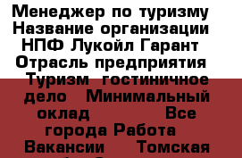 Менеджер по туризму › Название организации ­ НПФ Лукойл-Гарант › Отрасль предприятия ­ Туризм, гостиничное дело › Минимальный оклад ­ 26 000 - Все города Работа » Вакансии   . Томская обл.,Северск г.